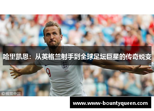 哈里凯恩：从英格兰射手到全球足坛巨星的传奇蜕变