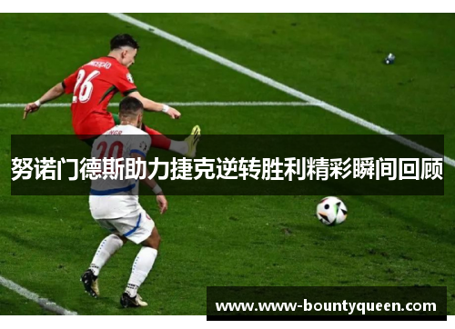 努诺门德斯助力捷克逆转胜利精彩瞬间回顾