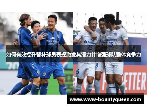 如何有效提升替补球员表现激发其潜力并增强球队整体竞争力