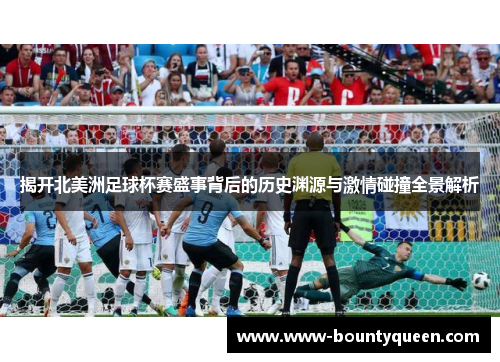 揭开北美洲足球杯赛盛事背后的历史渊源与激情碰撞全景解析