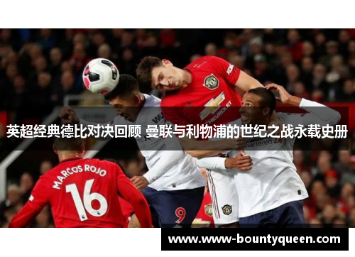 英超经典德比对决回顾 曼联与利物浦的世纪之战永载史册 英超经典德比对决回顾 曼联与利物浦的世纪之战永载史册