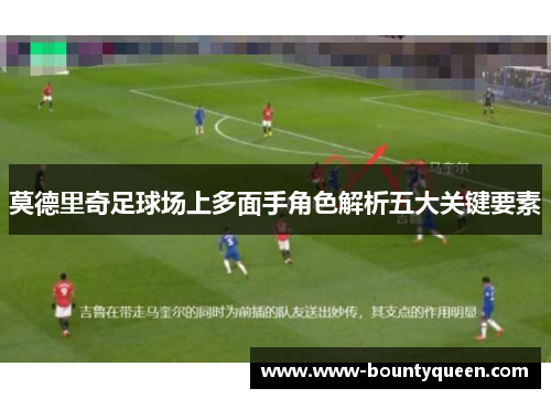 莫德里奇足球场上多面手角色解析五大关键要素 莫德里奇足球场上多面手角色解析五大关键要素