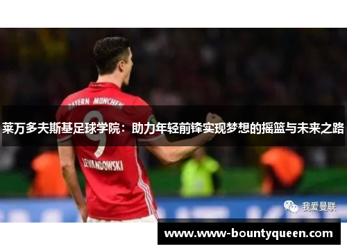 莱万多夫斯基足球学院：助力年轻前锋实现梦想的摇篮与未来之路