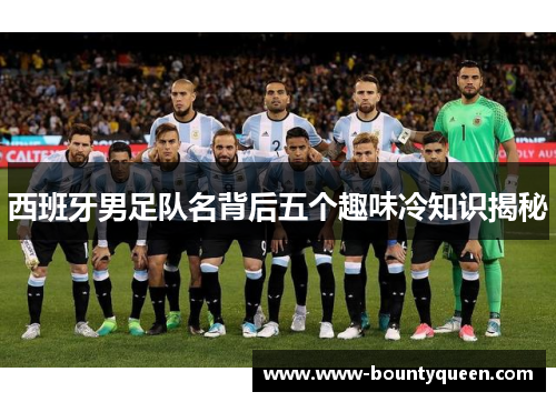西班牙男足队名背后五个趣味冷知识揭秘 西班牙男足队名背后五个趣味冷知识揭秘