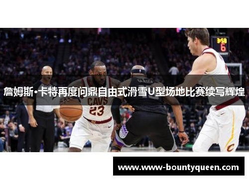 詹姆斯·卡特再度问鼎自由式滑雪U型场地比赛续写辉煌