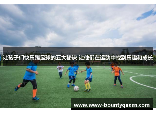 让孩子们快乐踢足球的五大秘诀 让他们在运动中找到乐趣和成长