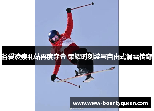 谷爱凌崇礼站再度夺金 荣耀时刻续写自由式滑雪传奇