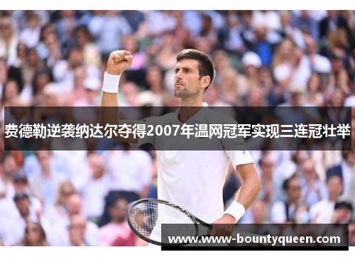 费德勒逆袭纳达尔夺得2007年温网冠军实现三连冠壮举