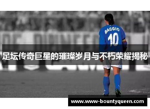足坛传奇巨星的璀璨岁月与不朽荣耀揭秘
