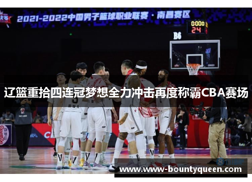 辽篮重拾四连冠梦想全力冲击再度称霸CBA赛场