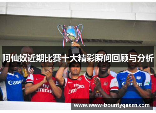 阿仙奴近期比赛十大精彩瞬间回顾与分析