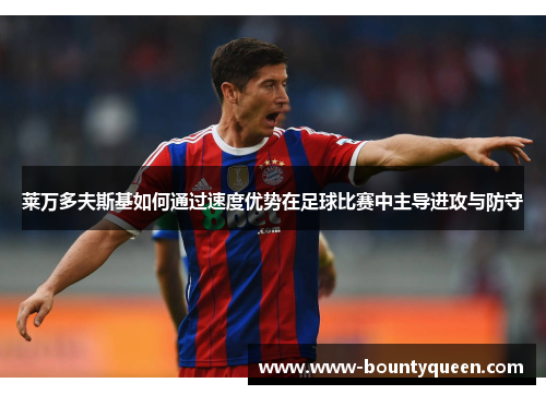 莱万多夫斯基如何通过速度优势在足球比赛中主导进攻与防守