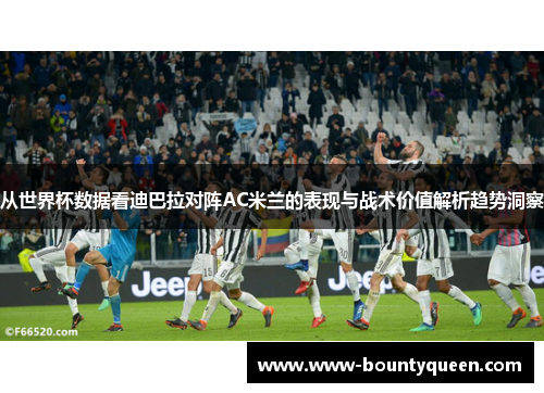 从世界杯数据看迪巴拉对阵AC米兰的表现与战术价值解析趋势洞察