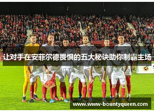 让对手在安菲尔德畏惧的五大秘诀助你制霸主场