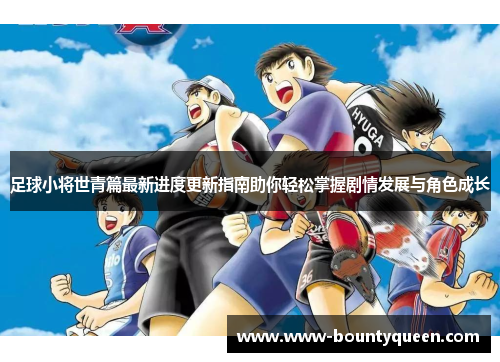 足球小将世青篇最新进度更新指南助你轻松掌握剧情发展与角色成长