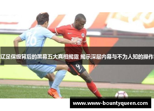 辽足保级背后的黑幕五大真相揭露 揭示深层内幕与不为人知的操作