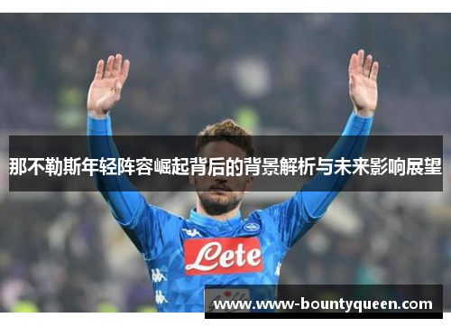 那不勒斯年轻阵容崛起背后的背景解析与未来影响展望