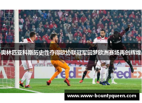 奥林匹亚科斯历史性夺得欧协联冠军圆梦欧洲赛场再创辉煌