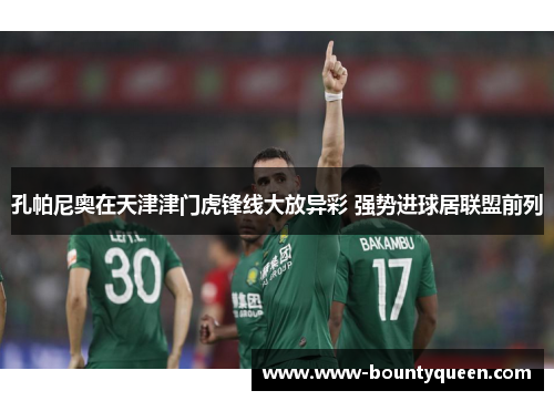 孔帕尼奥在天津津门虎锋线大放异彩 强势进球居联盟前列 孔帕尼奥在天津津门虎锋线大放异彩 强势进球居联盟前列