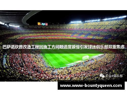 巴萨诺坎普改造工程因施工方问题进度缓慢引发球迷俱乐部双重焦虑