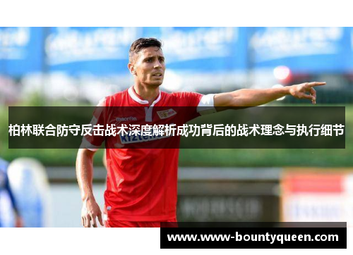 柏林联合防守反击战术深度解析成功背后的战术理念与执行细节 柏林联合防守反击战术深度解析成功背后的战术理念与执行细节