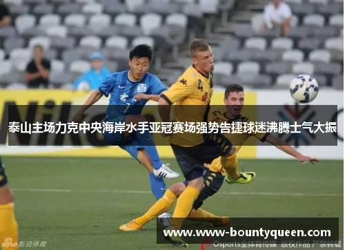 泰山主场力克中央海岸水手亚冠赛场强势告捷球迷沸腾士气大振