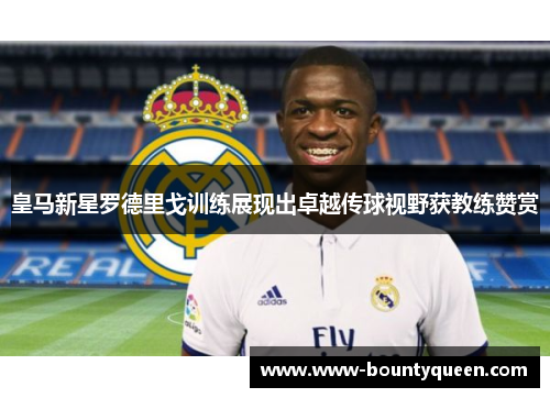 皇马新星罗德里戈训练展现出卓越传球视野获教练赞赏 皇马新星罗德里戈训练展现出卓越传球视野获教练赞赏