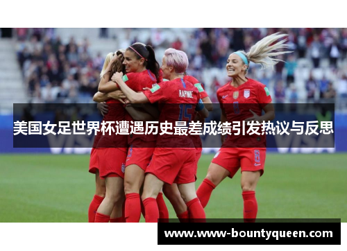 美国女足世界杯遭遇历史最差成绩引发热议与反思