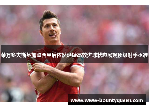 莱万多夫斯基加盟西甲后依然延续高效进球状态展现顶级射手水准 莱万多夫斯基加盟西甲后依然延续高效进球状态展现顶级射手水准