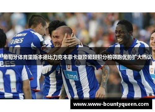 葡萄牙体育里斯本德比力克本菲卡登顶葡超积分榜领跑优势扩大热议