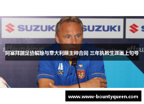 阿塞拜疆足协解除与意大利籍主帅合同 三年执教生涯画上句号 阿塞拜疆足协解除与意大利籍主帅合同 三年执教生涯画上句号