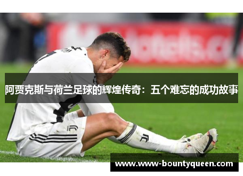 阿贾克斯与荷兰足球的辉煌传奇：五个难忘的成功故事