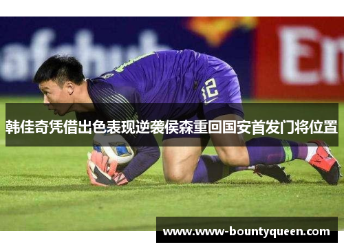 韩佳奇凭借出色表现逆袭侯森重回国安首发门将位置