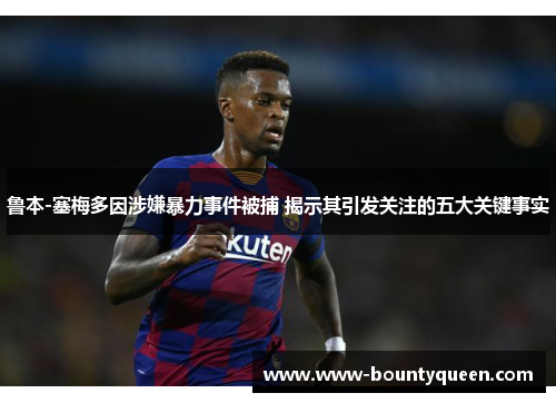 鲁本-塞梅多因涉嫌暴力事件被捕 揭示其引发关注的五大关键事实