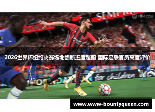 2026世界杯纽约决赛场地翻新进度超前 国际足联官员高度评价