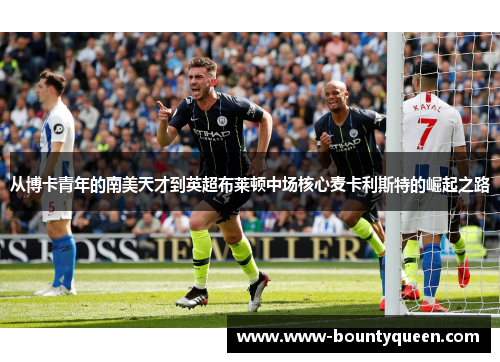 从博卡青年的南美天才到英超布莱顿中场核心麦卡利斯特的崛起之路