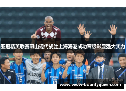 亚冠精英联赛蔚山现代战胜上海海港成功晋级彰显强大实力