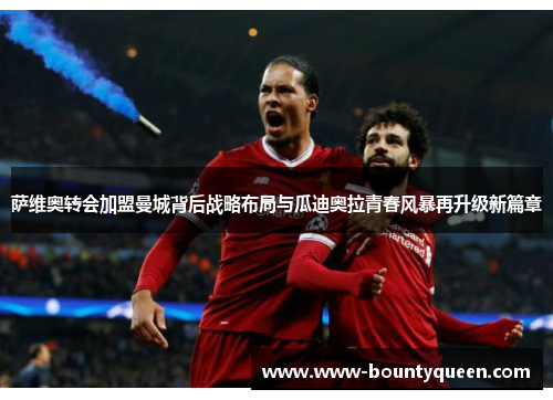 萨维奥转会加盟曼城背后战略布局与瓜迪奥拉青春风暴再升级新篇章 萨维奥转会加盟曼城背后战略布局与瓜迪奥拉青春风暴再升级新篇章