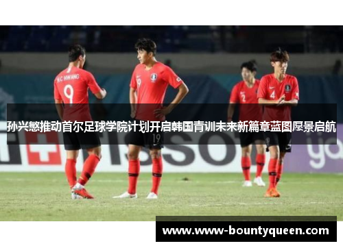 孙兴慜推动首尔足球学院计划开启韩国青训未来新篇章蓝图愿景启航 孙兴慜推动首尔足球学院计划开启韩国青训未来新篇章蓝图愿景启航