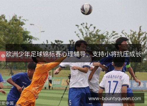 欧洲少年足球锦标赛心理辅导,支持小将抗压成长 欧洲少年足球锦标赛心理辅导,支持小将抗压成长