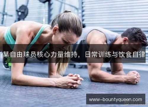 某自由球员核心力量维持,日常训练与饮食自律 某自由球员核心力量维持,日常训练与饮食自律