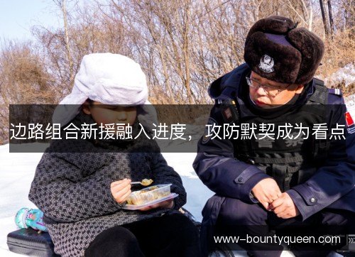 边路组合新援融入进度，攻防默契成为看点